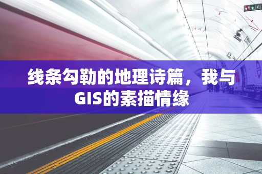 线条勾勒的地理诗篇，我与GIS的素描情缘