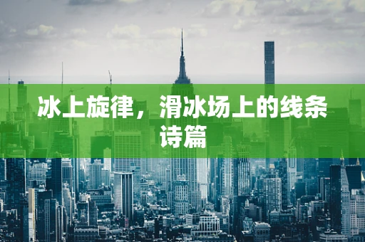 冰上旋律，滑冰场上的线条诗篇