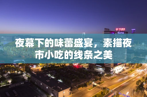 夜幕下的味蕾盛宴，素描夜市小吃的线条之美