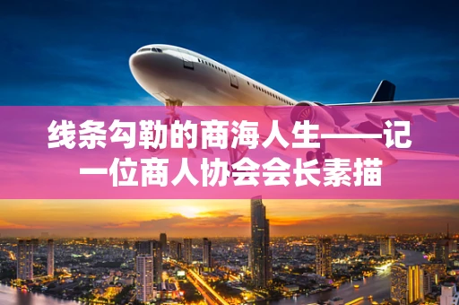 线条勾勒的商海人生——记一位商人协会会长素描