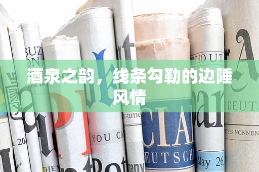 酒泉之韵，线条勾勒的边陲风情