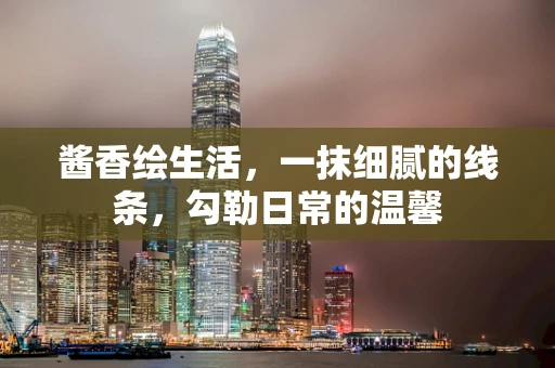 酱香绘生活，一抹细腻的线条，勾勒日常的温馨