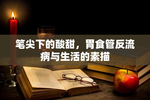 笔尖下的酸甜，胃食管反流病与生活的素描