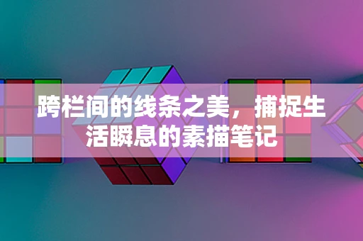跨栏间的线条之美，捕捉生活瞬息的素描笔记