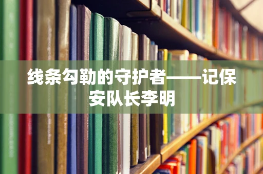 线条勾勒的守护者——记保安队长李明
