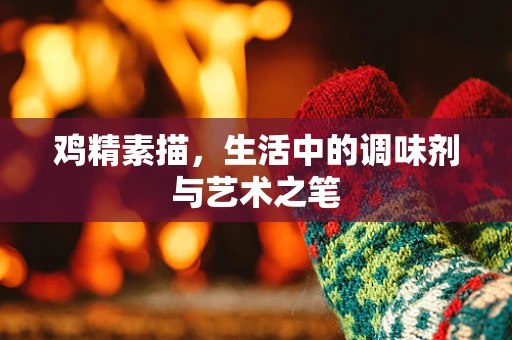 鸡精素描，生活中的调味剂与艺术之笔