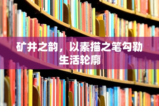 矿井之韵，以素描之笔勾勒生活轮廓