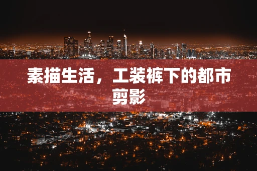 素描生活，工装裤下的都市剪影