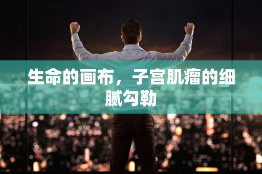 生命的画布，子宫肌瘤的细腻勾勒