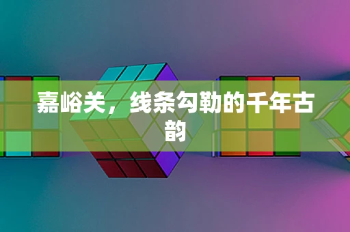 嘉峪关，线条勾勒的千年古韵