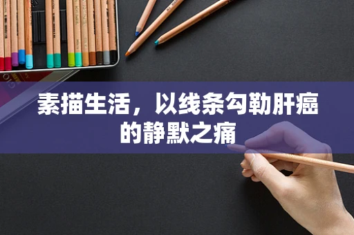 素描生活，以线条勾勒肝癌的静默之痛