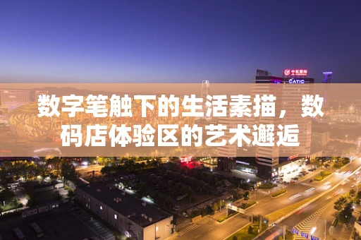 数字笔触下的生活素描，数码店体验区的艺术邂逅