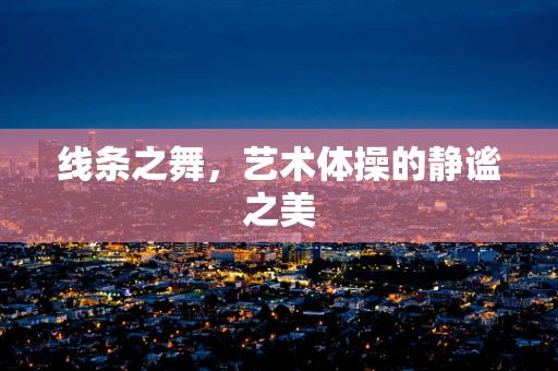 线条之舞，艺术体操的静谧之美