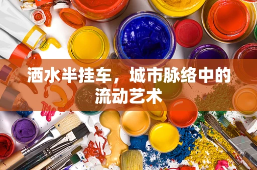 洒水半挂车，城市脉络中的流动艺术