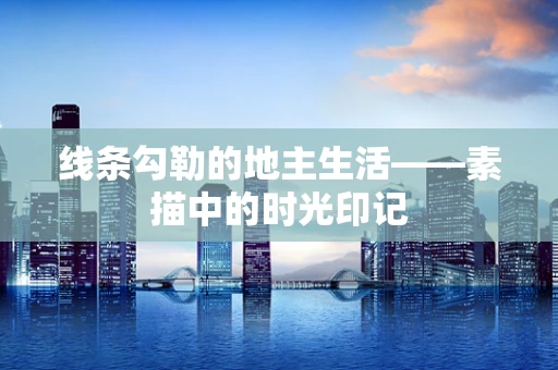 线条勾勒的地主生活——素描中的时光印记