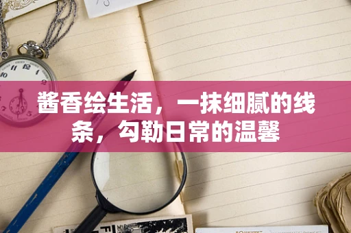 酱香绘生活，一抹细腻的线条，勾勒日常的温馨