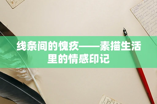 线条间的愧疚——素描生活里的情感印记