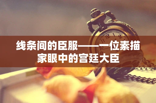 线条间的臣服——一位素描家眼中的宫廷大臣