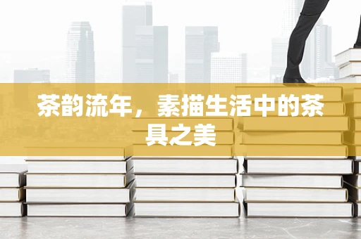 茶韵流年，素描生活中的茶具之美