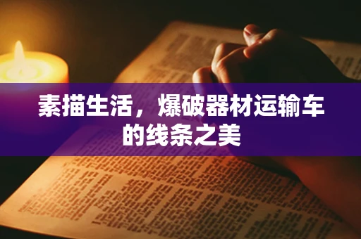 素描生活，爆破器材运输车的线条之美