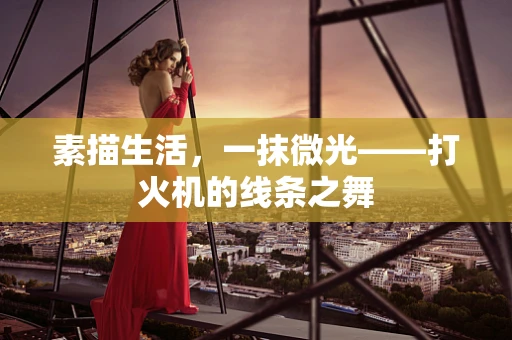 素描生活，一抹微光——打火机的线条之舞