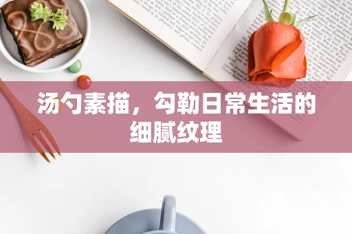 汤勺素描，勾勒日常生活的细腻纹理
