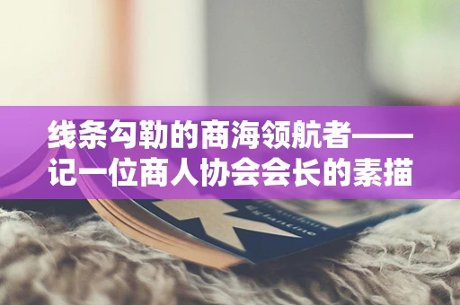 线条勾勒的商海领航者——记一位商人协会会长的素描