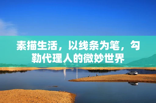 素描生活，以线条为笔，勾勒代理人的微妙世界
