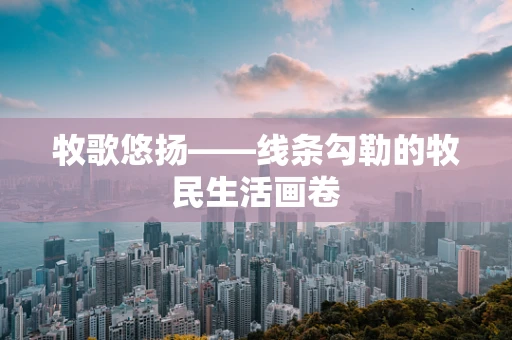 牧歌悠扬——线条勾勒的牧民生活画卷