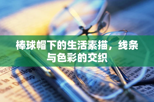 棒球帽下的生活素描，线条与色彩的交织