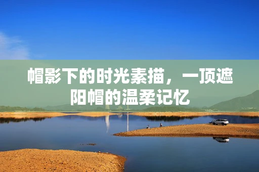 帽影下的时光素描，一顶遮阳帽的温柔记忆