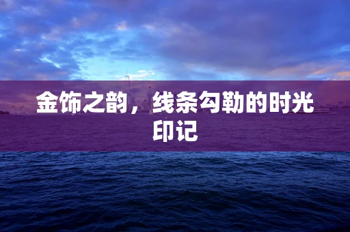 金饰之韵，线条勾勒的时光印记