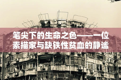 笔尖下的生命之色——一位素描家与缺铁性贫血的静谧对话