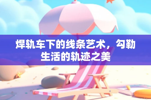 焊轨车下的线条艺术，勾勒生活的轨迹之美