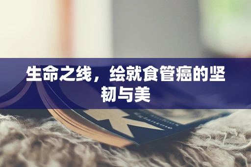生命之线，绘就食管癌的坚韧与美