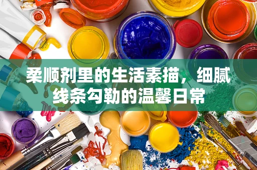 柔顺剂里的生活素描，细腻线条勾勒的温馨日常