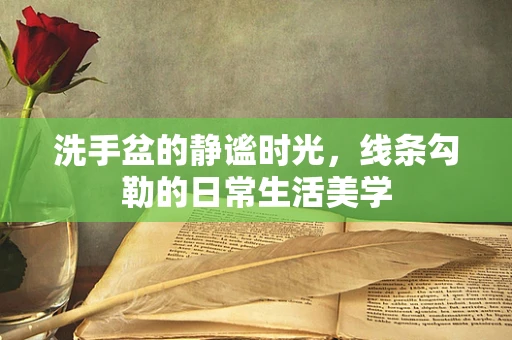 洗手盆的静谧时光，线条勾勒的日常生活美学