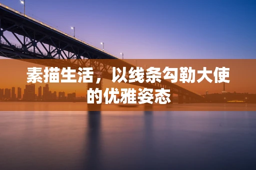 素描生活，以线条勾勒大使的优雅姿态