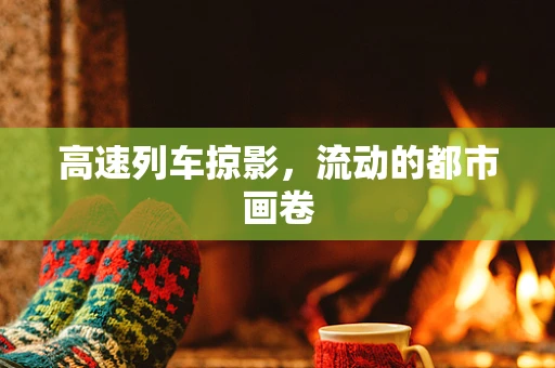 高速列车掠影，流动的都市画卷