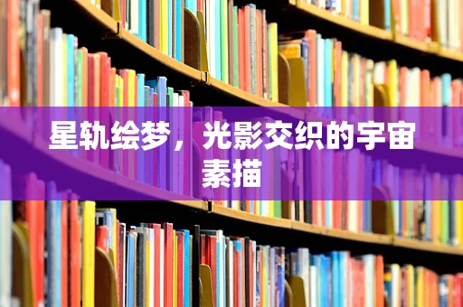 星轨绘梦，光影交织的宇宙素描