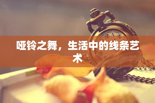 哑铃之舞，生活中的线条艺术