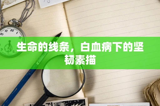 生命的线条，白血病下的坚韧素描