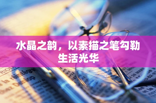 水晶之韵，以素描之笔勾勒生活光华