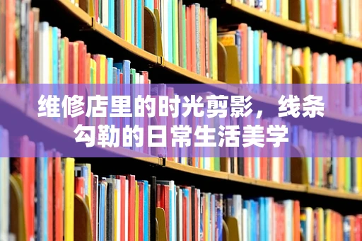 维修店里的时光剪影，线条勾勒的日常生活美学