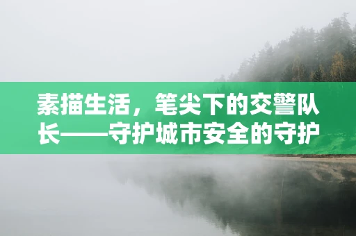 素描生活，笔尖下的交警队长——守护城市安全的守护者