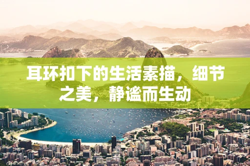 耳环扣下的生活素描，细节之美，静谧而生动