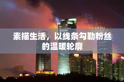 素描生活，以线条勾勒粉丝的温暖轮廓