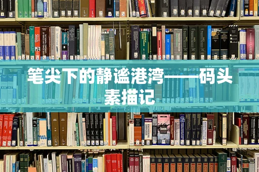 笔尖下的静谧港湾——码头素描记