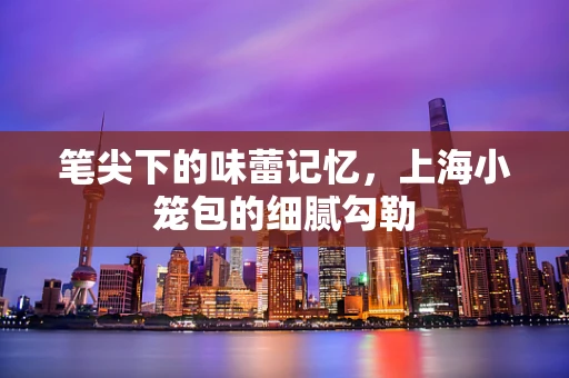 笔尖下的味蕾记忆，上海小笼包的细腻勾勒