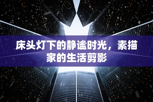 床头灯下的静谧时光，素描家的生活剪影